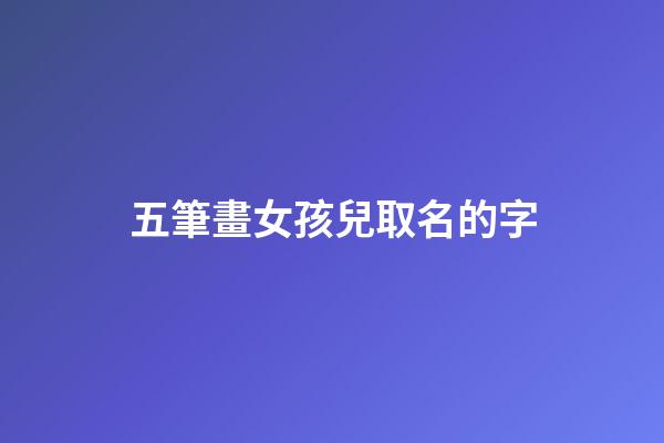 五筆畫女孩兒取名的字(5筆畫的女孩名字)