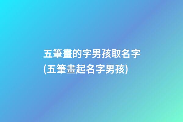 五筆畫的字男孩取名字(五筆畫起名字男孩)