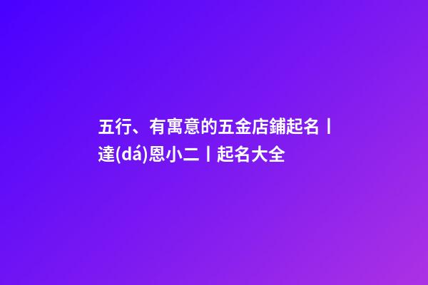 五行、有寓意的五金店鋪起名丨達(dá)恩小二丨起名大全-第1張-店鋪起名-玄機(jī)派