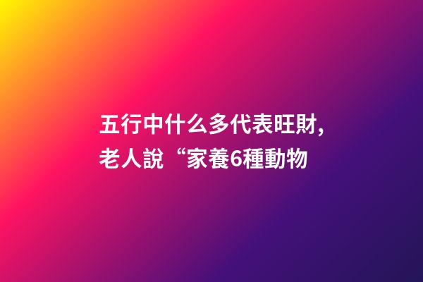 五行中什么多代表旺財,老人說“家養6種動物-第1張-觀點-玄機派