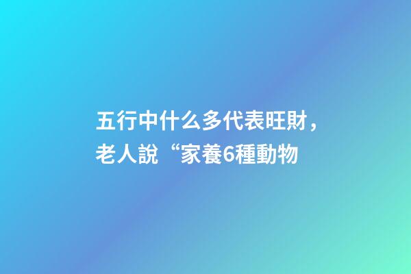 五行中什么多代表旺財，老人說“家養6種動物-第1張-觀點-玄機派