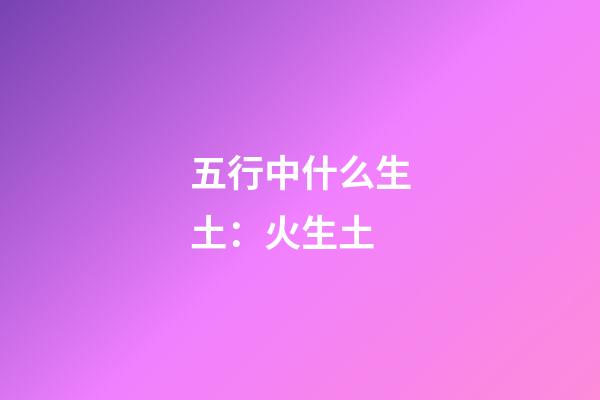 五行中什么生土：火生土