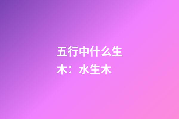 五行中什么生木：水生木