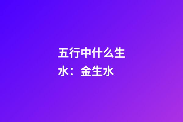 五行中什么生水：金生水