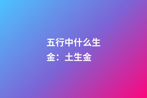 五行中什么生金：土生金