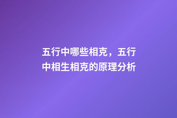 五行中哪些相克，五行中相生相克的原理分析