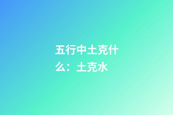 五行中土克什么：土克水