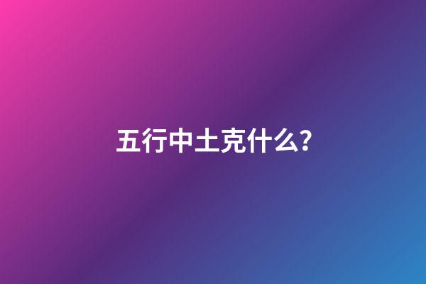 五行中土克什么？