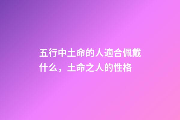 五行中土命的人適合佩戴什么，土命之人的性格