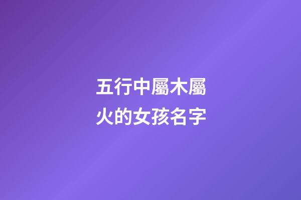 五行中屬木屬火的女孩名字(推薦幾個屬木屬火女孩名字)-第1張-女孩起名-玄機派