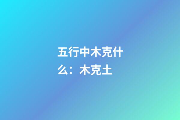 五行中木克什么：木克土
