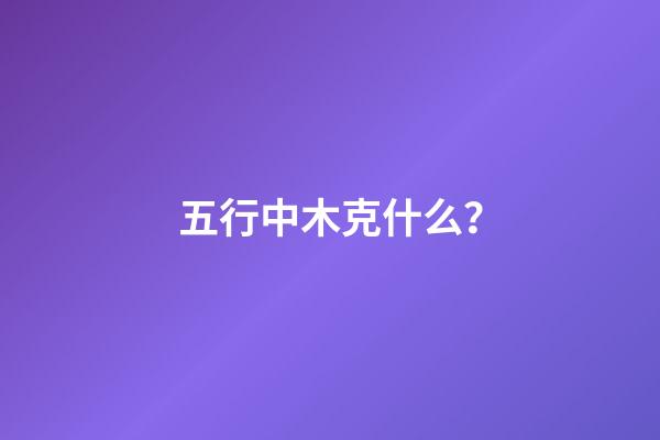 五行中木克什么？