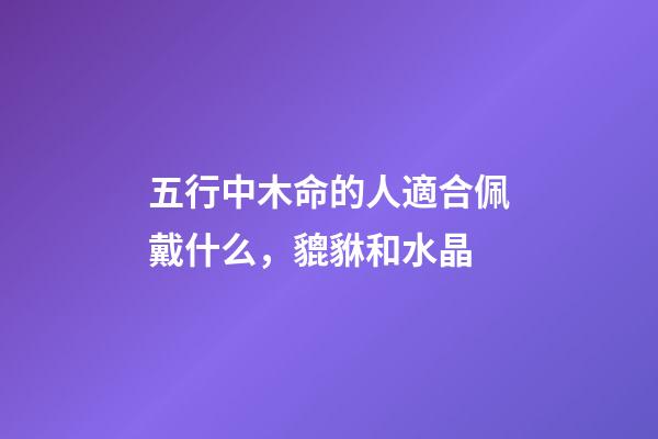 五行中木命的人適合佩戴什么，貔貅和水晶