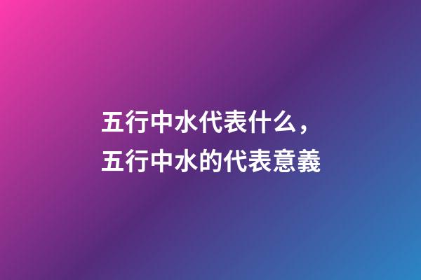 五行中水代表什么，五行中水的代表意義