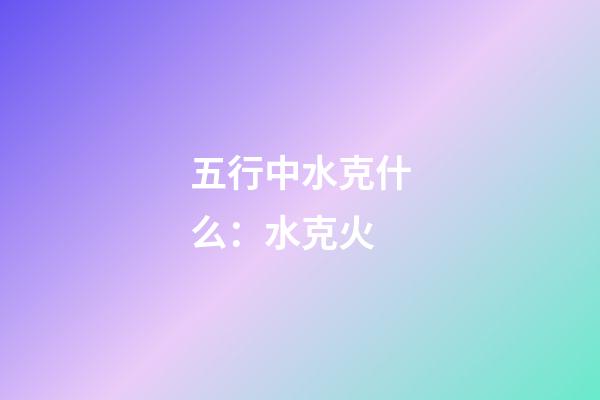 五行中水克什么：水克火