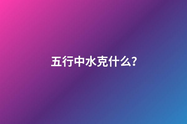 五行中水克什么？