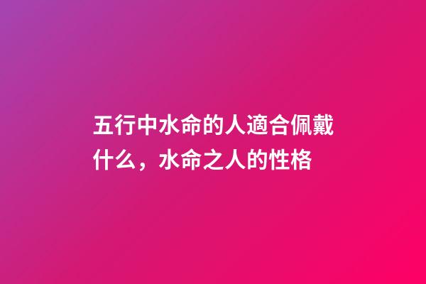 五行中水命的人適合佩戴什么，水命之人的性格