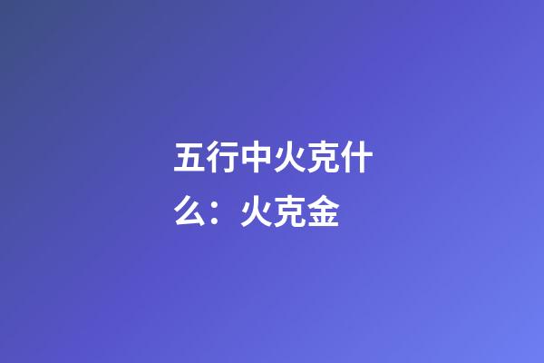 五行中火克什么：火克金