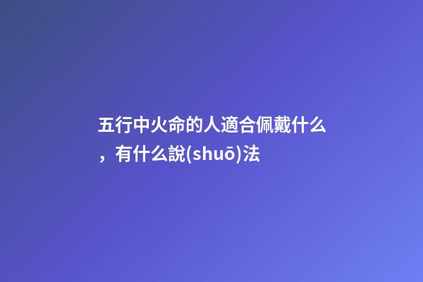 五行中火命的人適合佩戴什么，有什么說(shuō)法
