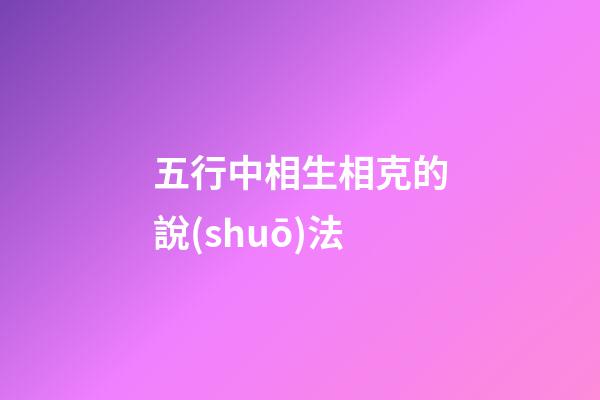 五行中相生相克的說(shuō)法