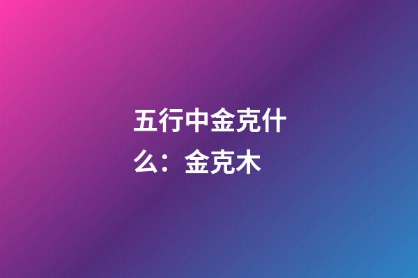 五行中金克什么：金克木