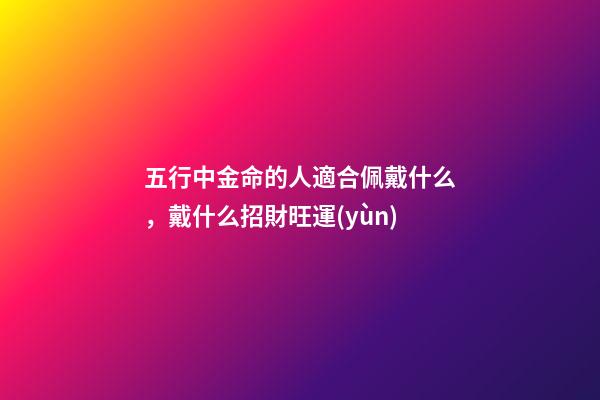五行中金命的人適合佩戴什么，戴什么招財旺運(yùn)