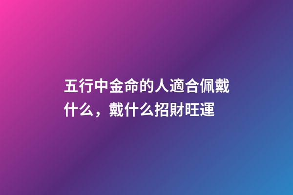 五行中金命的人適合佩戴什么，戴什么招財旺運