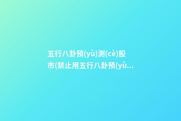 五行八卦預(yù)測(cè)股市(禁止用五行八卦預(yù)測(cè)股市)