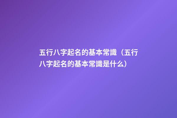五行八字起名的基本常識（五行八字起名的基本常識是什么）