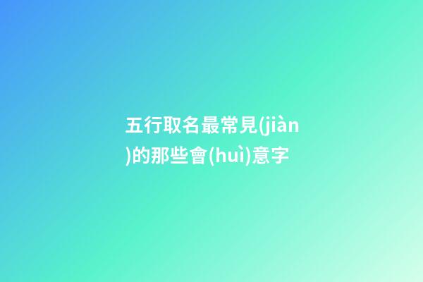 五行取名最常見(jiàn)的那些會(huì)意字