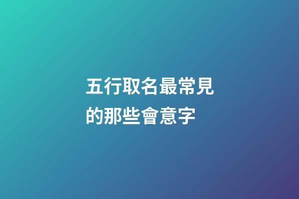 五行取名最常見的那些會意字