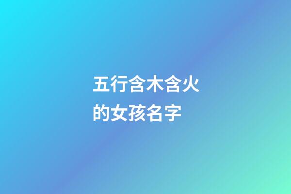 五行含木含火的女孩名字(五行含木含火的女孩名字有哪些)-第1張-女孩起名-玄機(jī)派