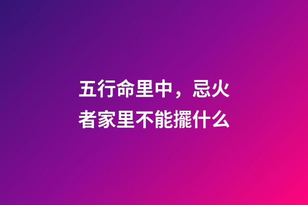 五行命里中，忌火者家里不能擺什么