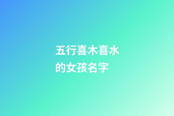 五行喜木喜水的女孩名字(水木組合好寓意的字)-第1張-女孩起名-玄機派