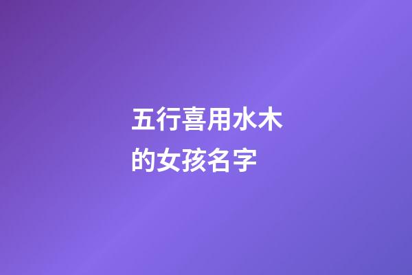 五行喜用水木的女孩名字(五行喜用水木的女孩名字大全)-第1張-女孩起名-玄機派