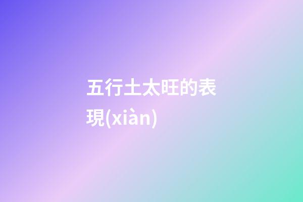 五行土太旺的表現(xiàn)
