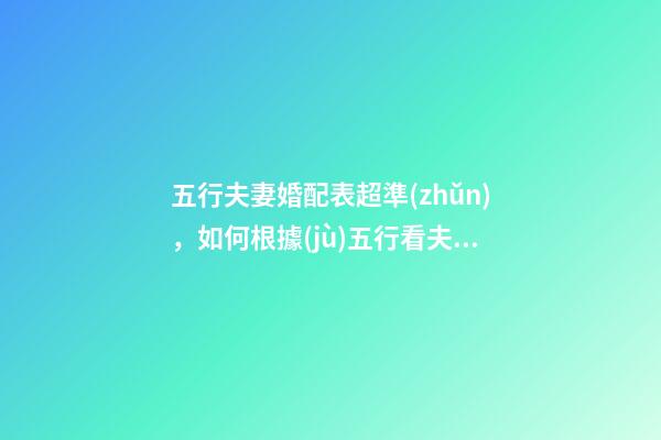 五行夫妻婚配表超準(zhǔn)，如何根據(jù)五行看夫妻關(guān)系