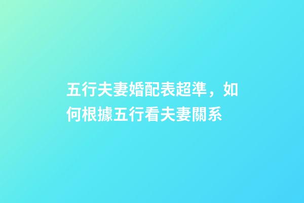 五行夫妻婚配表超準，如何根據五行看夫妻關系