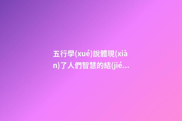 五行學(xué)說體現(xiàn)了人們智慧的結(jié)晶