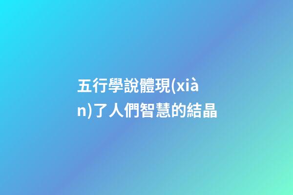 五行學說體現(xiàn)了人們智慧的結晶