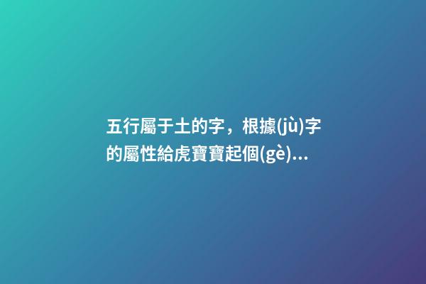 五行屬于土的字，根據(jù)字的屬性給虎寶寶起個(gè)大有作為的好名-第1張-觀點(diǎn)-玄機(jī)派