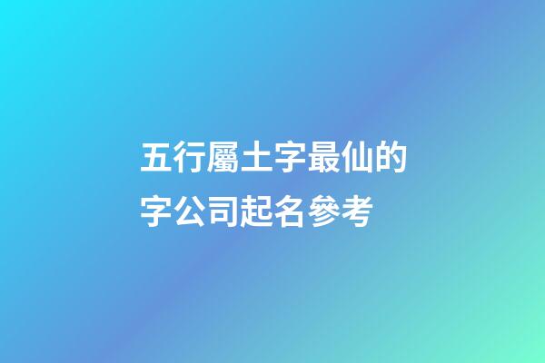 五行屬土字最仙的字公司起名參考-第1張-公司起名-玄機派