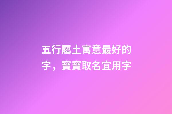 五行屬土寓意最好的字，寶寶取名宜用字