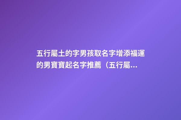 五行屬土的字男孩取名字增添福運的男寶寶起名字推薦（五行屬土的男孩起名常用字庫）