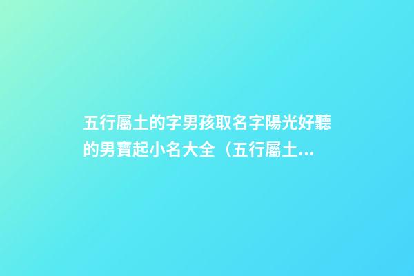 五行屬土的字男孩取名字陽光好聽的男寶起小名大全（五行屬土的男孩起名常用字庫）