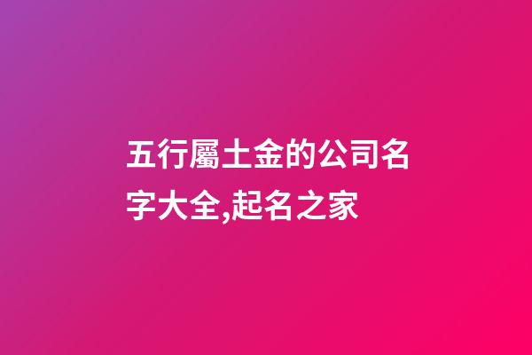 五行屬土金的公司名字大全,起名之家-第1張-公司起名-玄機派