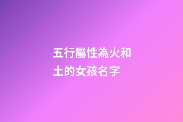 五行屬性為火和土的女孩名字(五行屬性為火和土的女孩名字大全)-第1張-女孩起名-玄機派