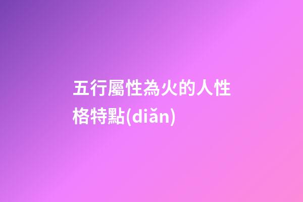 五行屬性為火的人性格特點(diǎn)