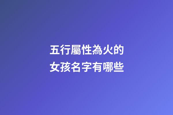 五行屬性為火的女孩名字有哪些(五行屬性為火的女孩名字有哪些呢)-第1張-女孩起名-玄機(jī)派