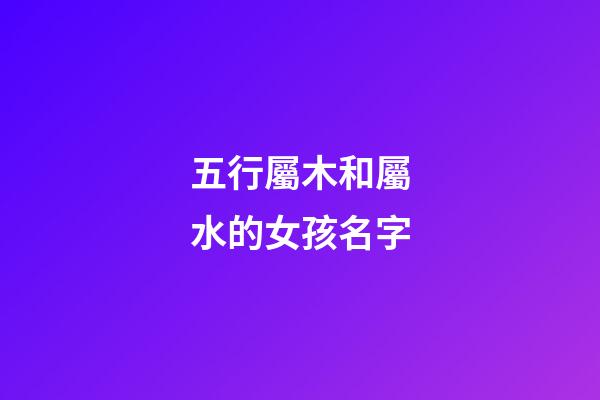 五行屬木和屬水的女孩名字(五行木和水組合女孩小名)-第1張-女孩起名-玄機派